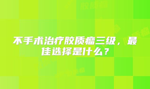 不手术治疗胶质瘤三级，最佳选择是什么？