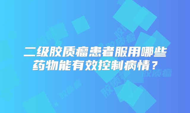 二级胶质瘤患者服用哪些药物能有效控制病情？