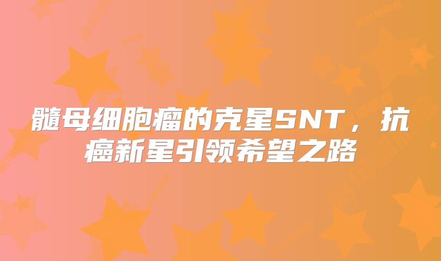 髓母细胞瘤的克星SNT，抗癌新星引领希望之路