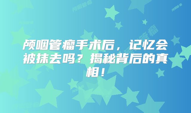 颅咽管瘤手术后，记忆会被抹去吗？揭秘背后的真相！
