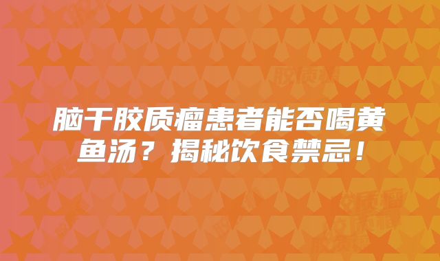 脑干胶质瘤患者能否喝黄鱼汤？揭秘饮食禁忌！