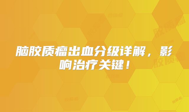 脑胶质瘤出血分级详解，影响治疗关键！