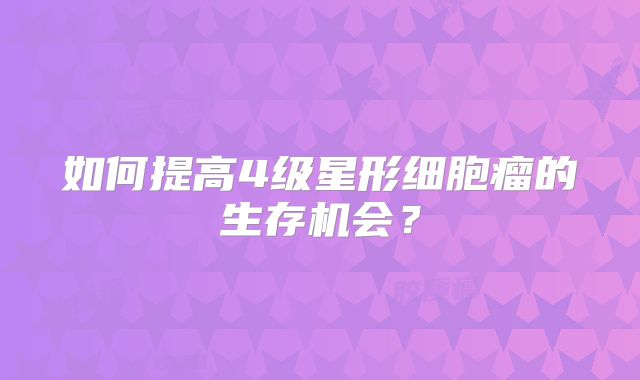 如何提高4级星形细胞瘤的生存机会？