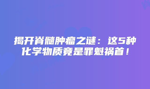 揭开脊髓肿瘤之谜：这5种化学物质竟是罪魁祸首！