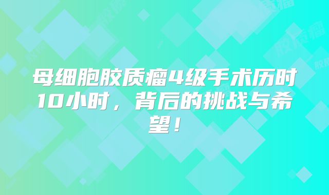 母细胞胶质瘤4级手术历时10小时，背后的挑战与希望！