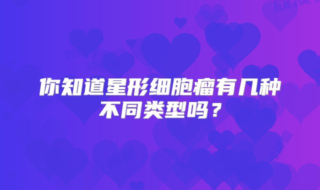 你知道星形细胞瘤有几种不同类型吗？