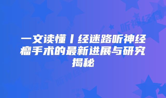 一文读懂丨经迷路听神经瘤手术的最新进展与研究揭秘