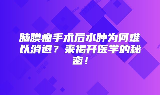 脑膜瘤手术后水肿为何难以消退？来揭开医学的秘密！