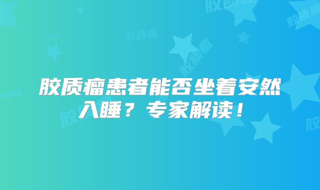 胶质瘤患者能否坐着安然入睡？专家解读！