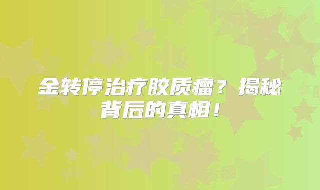 金转停治疗胶质瘤？揭秘背后的真相！