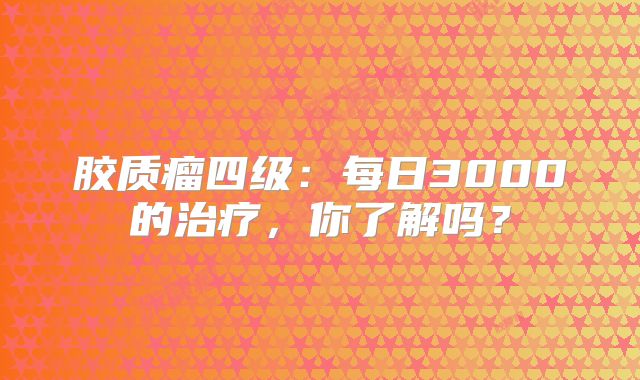 胶质瘤四级：每日3000的治疗，你了解吗？