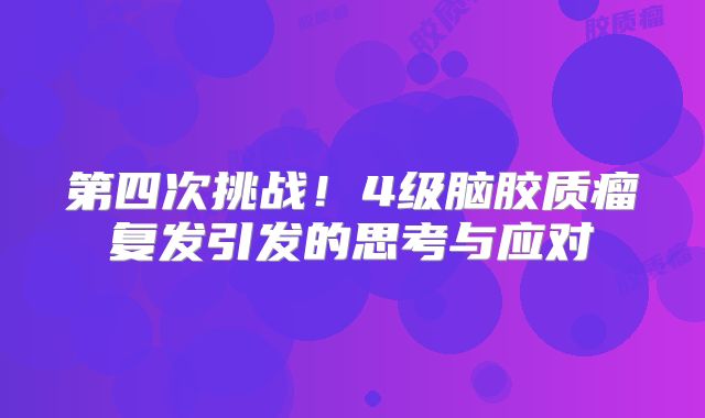 第四次挑战！4级脑胶质瘤复发引发的思考与应对
