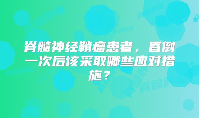 脊髓神经鞘瘤患者，昏倒一次后该采取哪些应对措施？