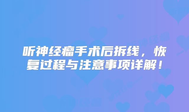 听神经瘤手术后拆线，恢复过程与注意事项详解！