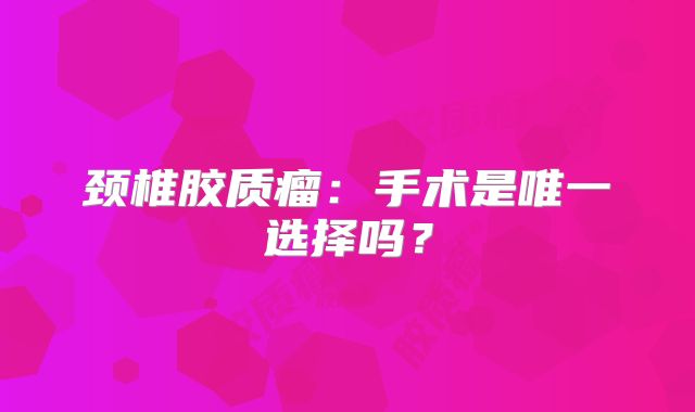 颈椎胶质瘤：手术是唯一选择吗？