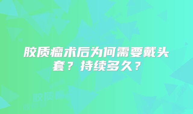 胶质瘤术后为何需要戴头套？持续多久？