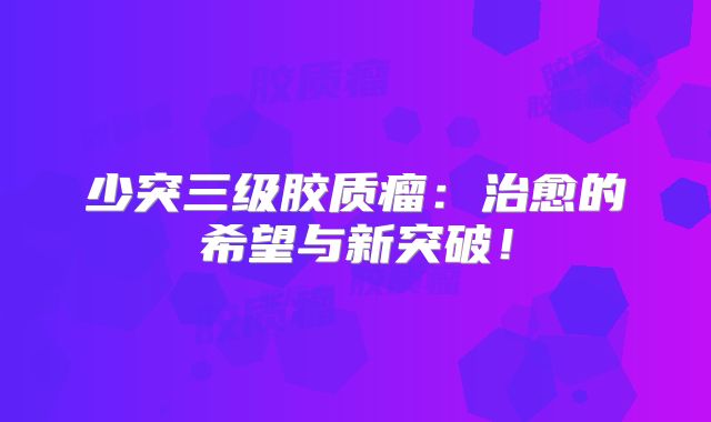 少突三级胶质瘤：治愈的希望与新突破！