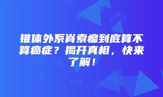 锥体外系脊索瘤到底算不算癌症？揭开真相，快来了解！