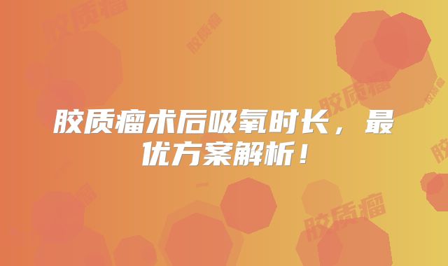 胶质瘤术后吸氧时长，最优方案解析！