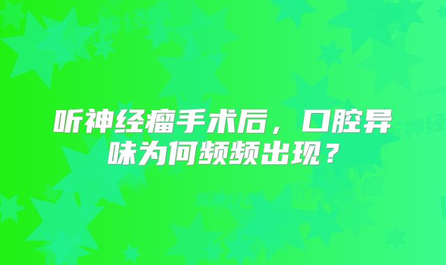 听神经瘤手术后，口腔异味为何频频出现？