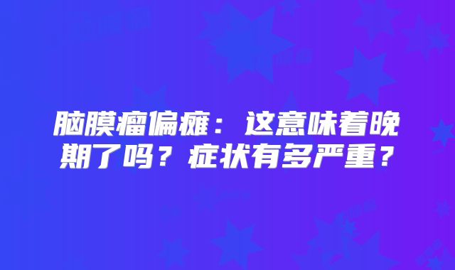 脑膜瘤偏瘫：这意味着晚期了吗？症状有多严重？