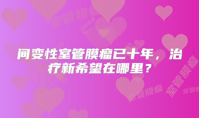 间变性室管膜瘤已十年，治疗新希望在哪里？