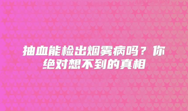抽血能检出烟雾病吗？你绝对想不到的真相