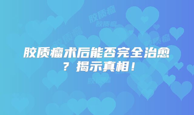 胶质瘤术后能否完全治愈？揭示真相！