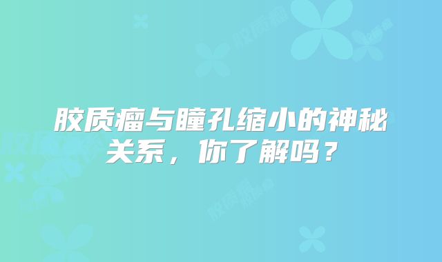 胶质瘤与瞳孔缩小的神秘关系，你了解吗？