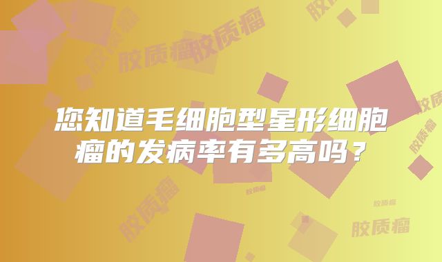 您知道毛细胞型星形细胞瘤的发病率有多高吗？