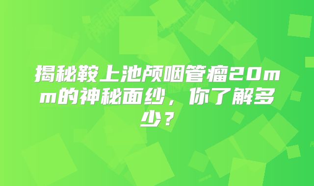 揭秘鞍上池颅咽管瘤20mm的神秘面纱，你了解多少？