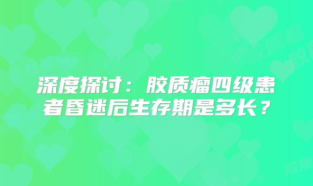 深度探讨：胶质瘤四级患者昏迷后生存期是多长？