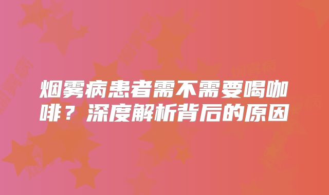 烟雾病患者需不需要喝咖啡？深度解析背后的原因