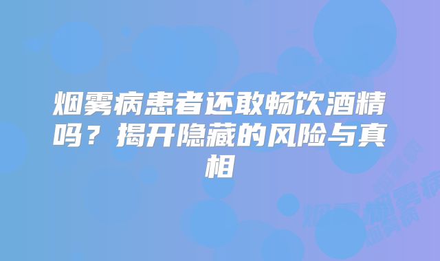 烟雾病患者还敢畅饮酒精吗？揭开隐藏的风险与真相