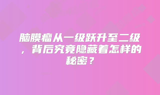 脑膜瘤从一级跃升至二级，背后究竟隐藏着怎样的秘密？