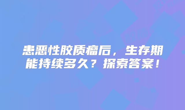 患恶性胶质瘤后，生存期能持续多久？探索答案！