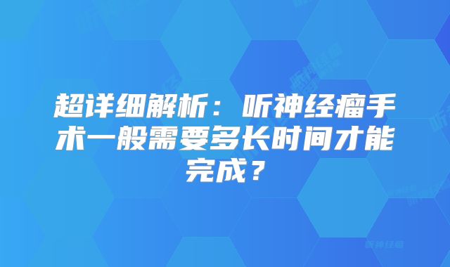 超详细解析：听神经瘤手术一般需要多长时间才能完成？