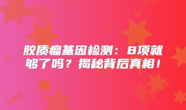 胶质瘤基因检测：8项就够了吗？揭秘背后真相！