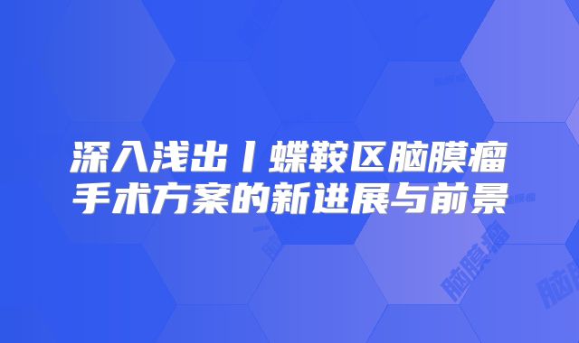 深入浅出丨蝶鞍区脑膜瘤手术方案的新进展与前景