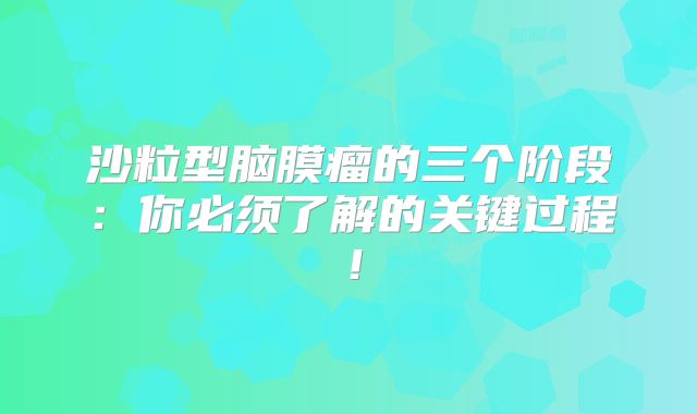 沙粒型脑膜瘤的三个阶段：你必须了解的关键过程！