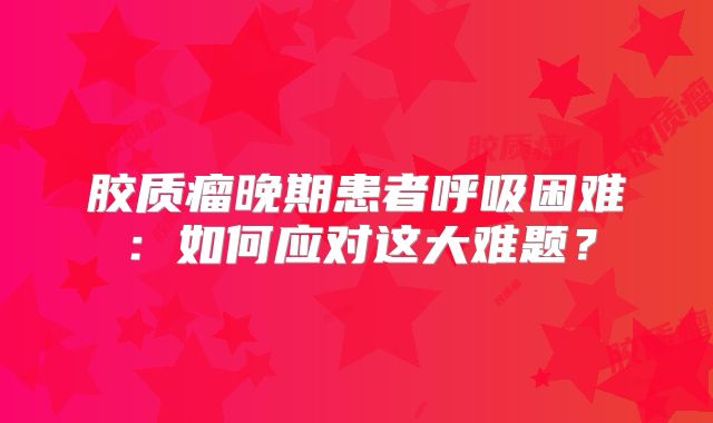 胶质瘤晚期患者呼吸困难：如何应对这大难题？