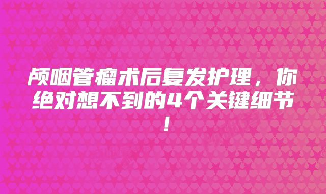 颅咽管瘤术后复发护理，你绝对想不到的4个关键细节！