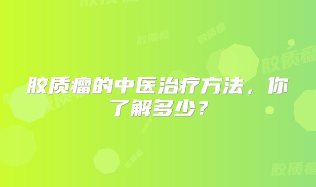 胶质瘤的中医治疗方法，你了解多少？