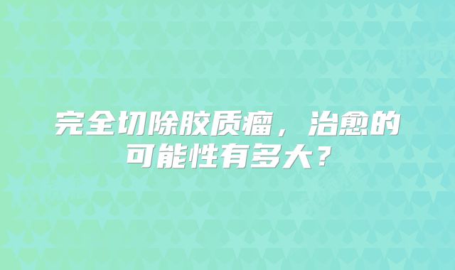 完全切除胶质瘤，治愈的可能性有多大？