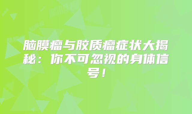 脑膜瘤与胶质瘤症状大揭秘：你不可忽视的身体信号！