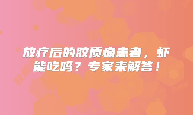 放疗后的胶质瘤患者，虾能吃吗？专家来解答！