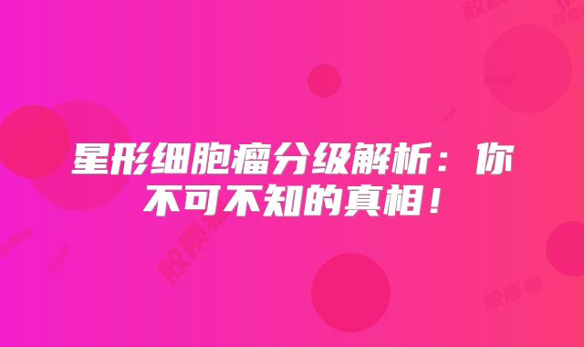 星形细胞瘤分级解析：你不可不知的真相！