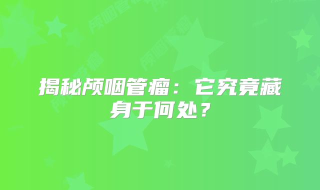 揭秘颅咽管瘤：它究竟藏身于何处？