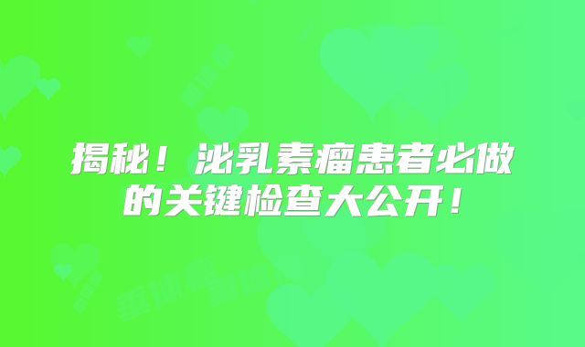 揭秘！泌乳素瘤患者必做的关键检查大公开！