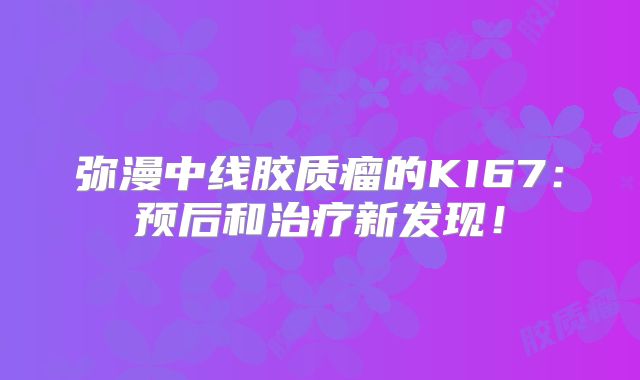 弥漫中线胶质瘤的KI67：预后和治疗新发现！